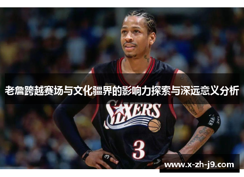 老詹跨越赛场与文化疆界的影响力探索与深远意义分析