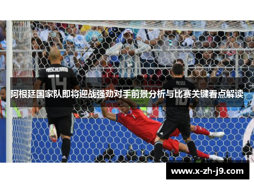 阿根廷国家队即将迎战强劲对手前景分析与比赛关键看点解读