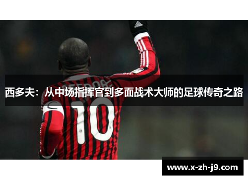 西多夫：从中场指挥官到多面战术大师的足球传奇之路