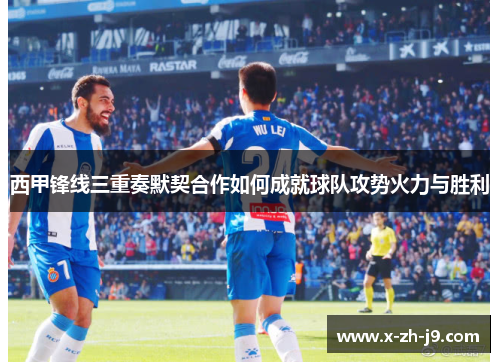 西甲锋线三重奏默契合作如何成就球队攻势火力与胜利