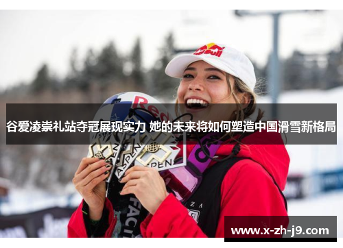 谷爱凌崇礼站夺冠展现实力 她的未来将如何塑造中国滑雪新格局