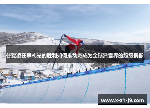 谷爱凌在崇礼站的胜利如何推动她成为全球滑雪界的超级偶像