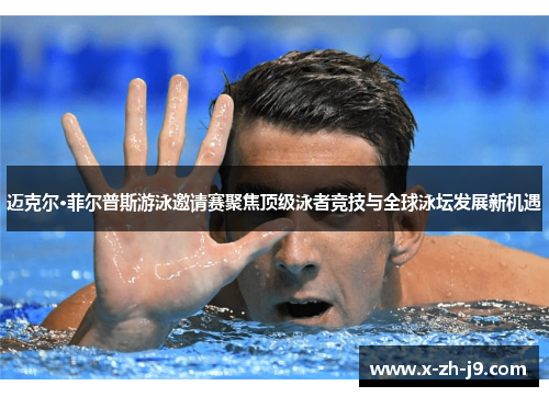 迈克尔·菲尔普斯游泳邀请赛聚焦顶级泳者竞技与全球泳坛发展新机遇