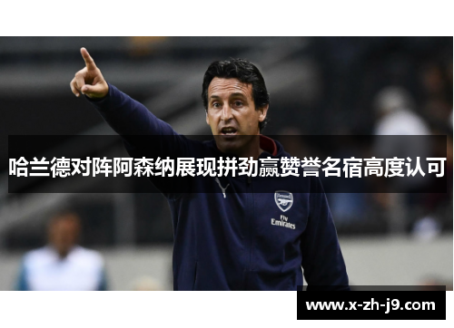 哈兰德对阵阿森纳展现拼劲赢赞誉名宿高度认可