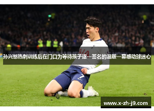 孙兴慜热刺训练后在门口为等待孩子逐一签名的温暖一幕感动球迷心