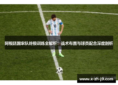 阿根廷国家队终极训练全解析：战术布置与球员配合深度剖析