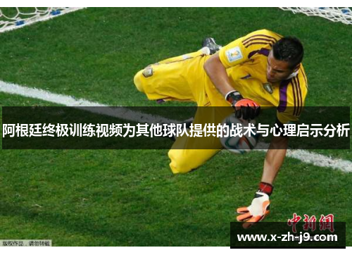 阿根廷终极训练视频为其他球队提供的战术与心理启示分析