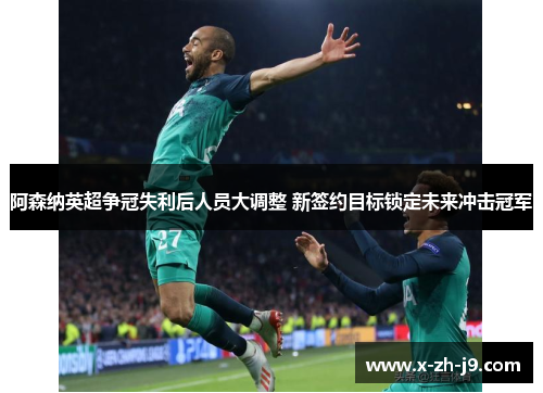 阿森纳英超争冠失利后人员大调整 新签约目标锁定未来冲击冠军