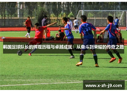 韩国足球队长的辉煌历程与卓越成就：从奋斗到荣耀的传奇之路