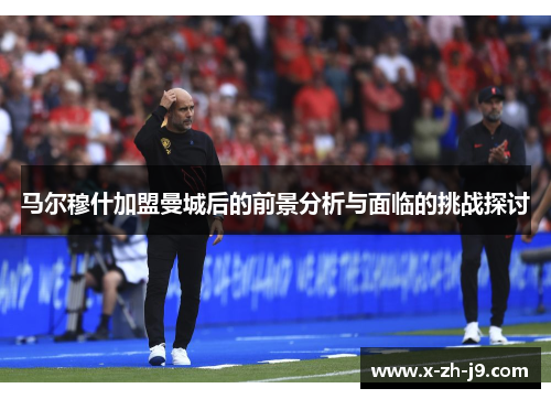 马尔穆什加盟曼城后的前景分析与面临的挑战探讨