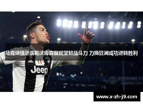 马竞顽强逆袭勒沃库森展现坚韧战斗力 力挽狂澜成功逆转胜利