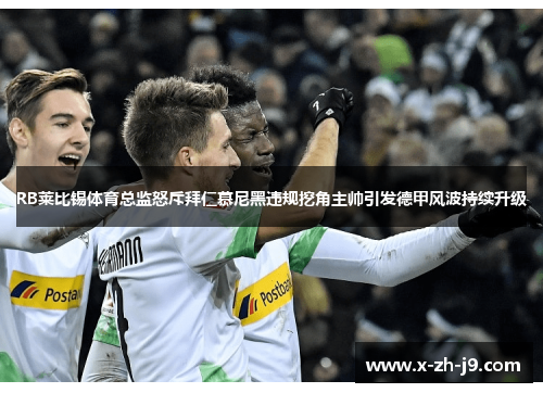 RB莱比锡体育总监怒斥拜仁慕尼黑违规挖角主帅引发德甲风波持续升级