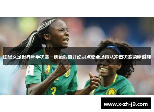 图恩女足世界杯半决赛一脚远射首开纪录点燃全场带队冲击决赛荣耀时刻