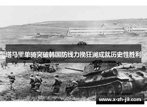 塔马里单骑突破韩国防线力挽狂澜成就历史性胜利