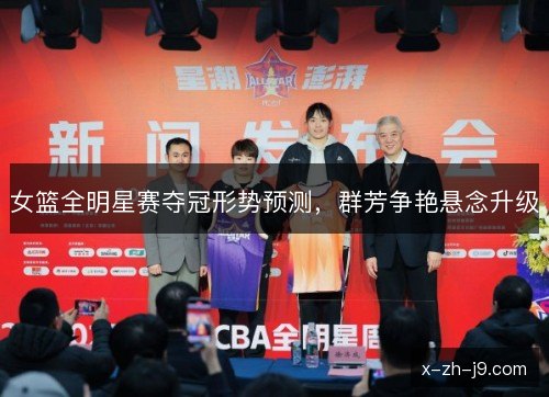 女篮全明星赛夺冠形势预测，群芳争艳悬念升级